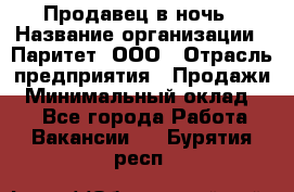 Продавец в ночь › Название организации ­ Паритет, ООО › Отрасль предприятия ­ Продажи › Минимальный оклад ­ 1 - Все города Работа » Вакансии   . Бурятия респ.